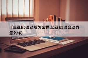 【起亚k5混动版怎么样,起亚k5混合动力怎么样】