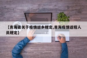 【青海省关于疫情返乡规定,青海疫情返程人员规定】