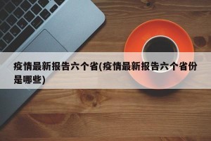 疫情最新报告六个省(疫情最新报告六个省份是哪些)