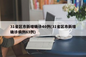 31省区市新增确诊40例(31省区市新增确诊病例63例)