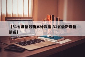 【31省疫情最新累计数据,31省最新疫情情况】