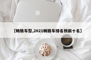 【畅销车型,2021畅销车排名榜前十名】