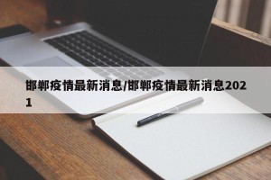 邯郸疫情最新消息/邯郸疫情最新消息2021