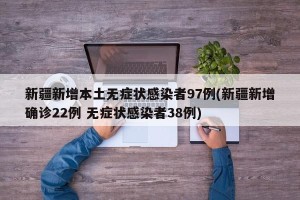 新疆新增本土无症状感染者97例(新疆新增确诊22例 无症状感染者38例)