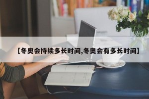 【冬奥会持续多长时间,冬奥会有多长时间】