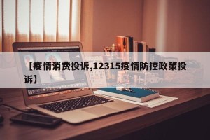 【疫情消费投诉,12315疫情防控政策投诉】