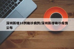 深圳新增18例确诊病例/深圳新增确诊疫情公布