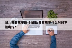 湖北黄石货车限行图示/黄石货车什么时候不能出行?