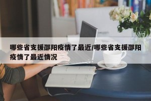哪些省支援邵阳疫情了最近/哪些省支援邵阳疫情了最近情况