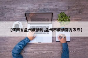 【河南省孟州疫情封,孟州市疫情官方发布】