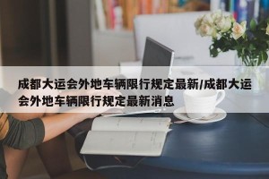 成都大运会外地车辆限行规定最新/成都大运会外地车辆限行规定最新消息