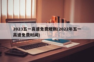 2023五一高速免费规则(2022年五一高速免费时间)