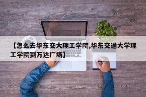 【怎么去华东交大理工学院,华东交通大学理工学院到万达广场】