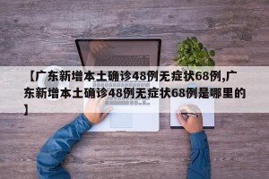 【广东新增本土确诊48例无症状68例,广东新增本土确诊48例无症状68例是哪里的】