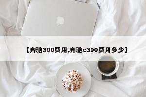 【奔驰300费用,奔驰e300费用多少】