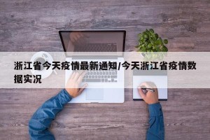 浙江省今天疫情最新通知/今天浙江省疫情数据实况