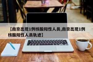 【南京出现1例核酸阳性人员,南京出现1例核酸阳性人员轨迹】